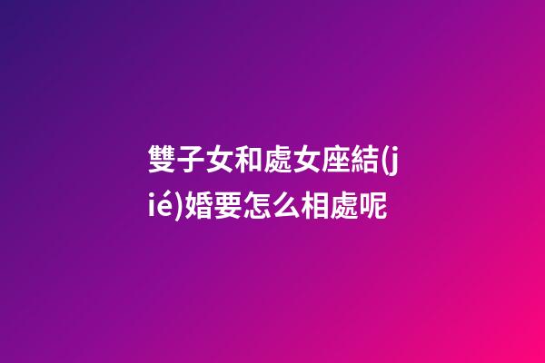 雙子女和處女座結(jié)婚要怎么相處呢-第1張-星座運勢-玄機派