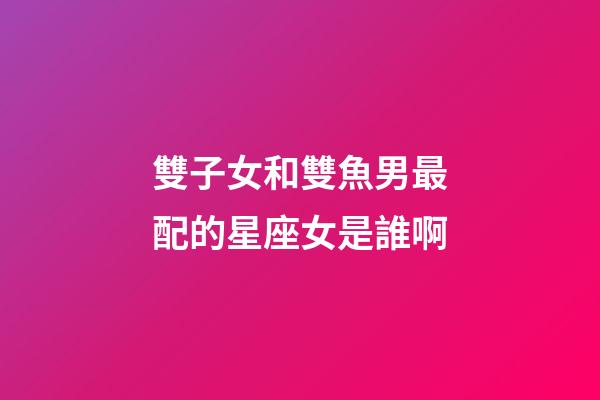 雙子女和雙魚男最配的星座女是誰啊-第1張-星座運勢-玄機派