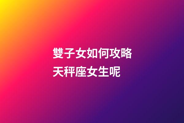 雙子女如何攻略天秤座女生呢-第1張-星座運勢-玄機派
