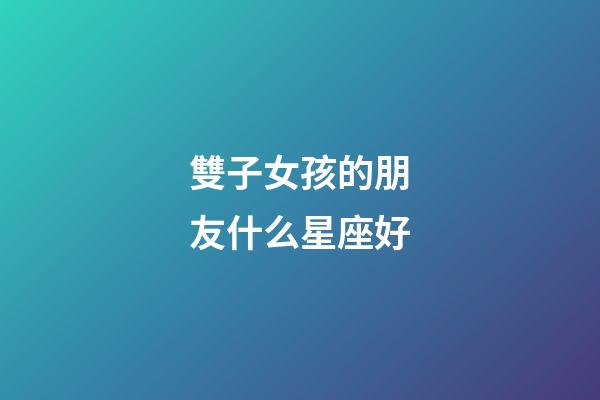 雙子女孩的朋友什么星座好-第1張-星座運勢-玄機派