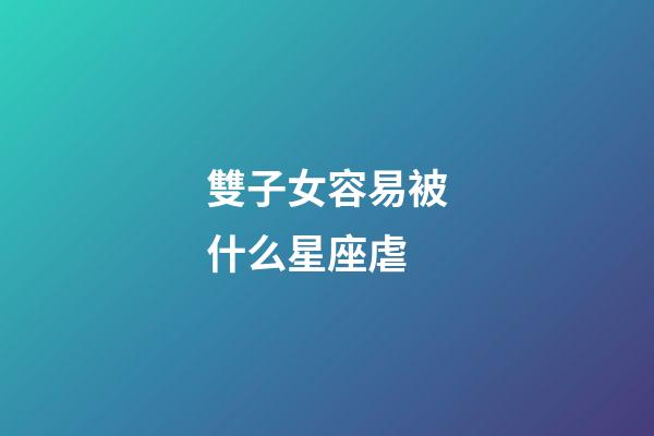 雙子女容易被什么星座虐-第1張-星座運勢-玄機派