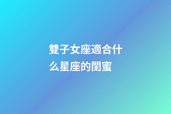 雙子女座適合什么星座的閨蜜-第1張-星座運勢-玄機派