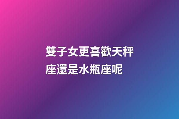 雙子女更喜歡天秤座還是水瓶座呢-第1張-星座運勢-玄機派