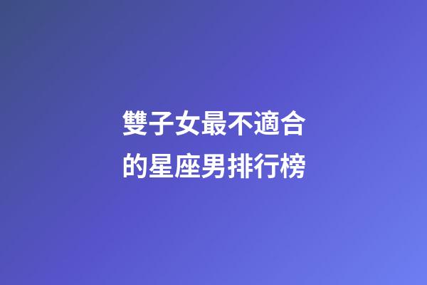 雙子女最不適合的星座男排行榜-第1張-星座運勢-玄機派