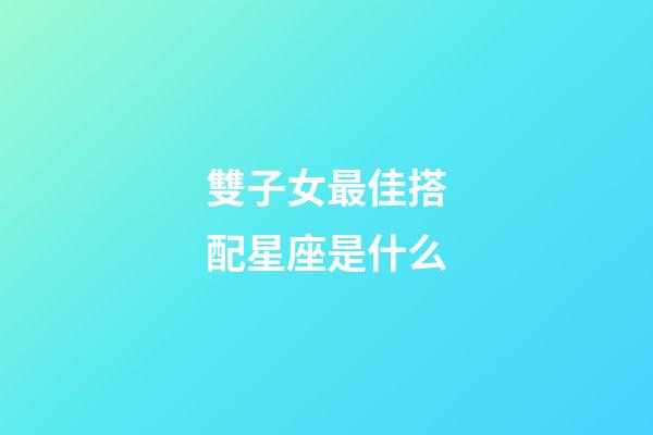 雙子女最佳搭配星座是什么-第1張-星座運勢-玄機派