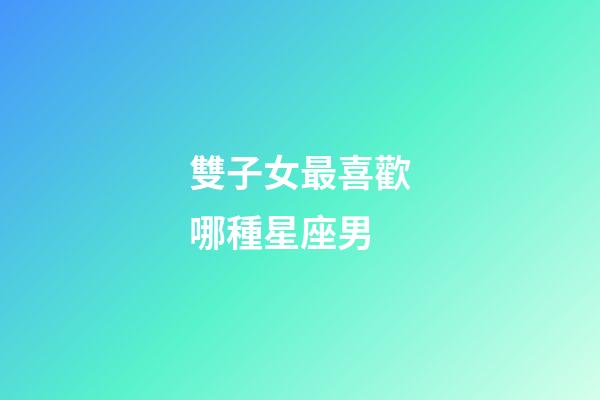 雙子女最喜歡哪種星座男-第1張-星座運(yùn)勢(shì)-玄機(jī)派