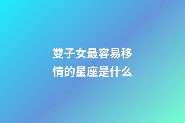 雙子女最容易移情的星座是什么-第1張-星座運勢-玄機派