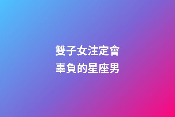雙子女注定會辜負的星座男-第1張-星座運勢-玄機派