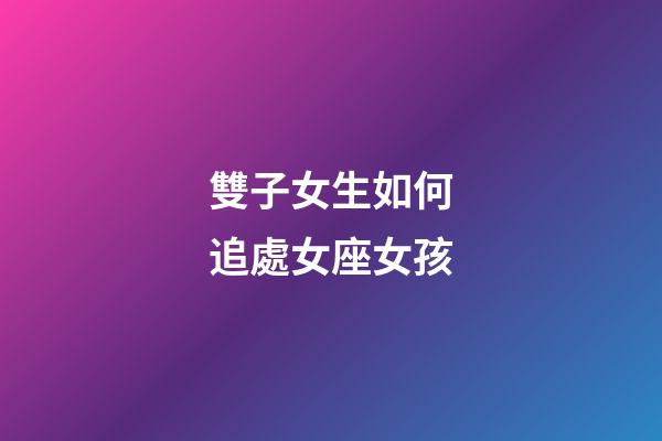 雙子女生如何追處女座女孩-第1張-星座運勢-玄機派