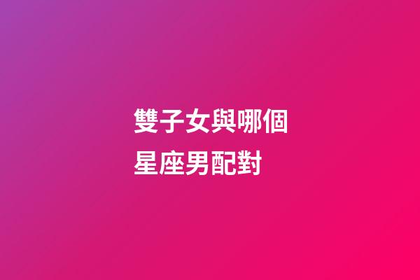 雙子女與哪個星座男配對-第1張-星座運(yùn)勢-玄機(jī)派