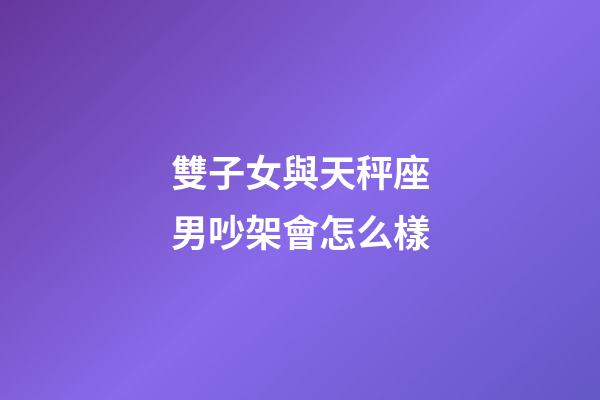 雙子女與天秤座男吵架會怎么樣-第1張-星座運勢-玄機派