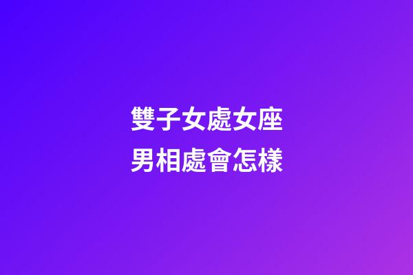 雙子女處女座男相處會怎樣-第1張-星座運勢-玄機派