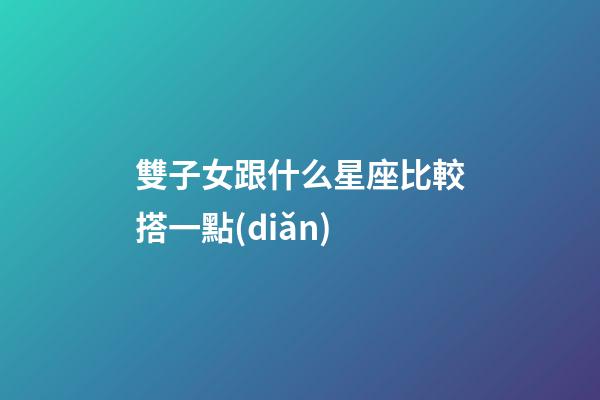 雙子女跟什么星座比較搭一點(diǎn)-第1張-星座運(yùn)勢-玄機(jī)派