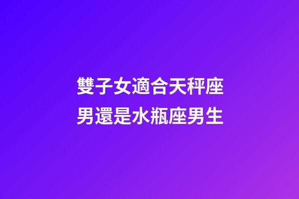 雙子女適合天秤座男還是水瓶座男生-第1張-星座運(yùn)勢(shì)-玄機(jī)派