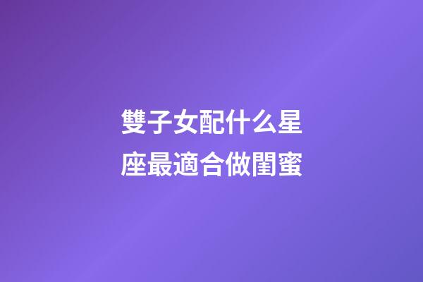 雙子女配什么星座最適合做閨蜜-第1張-星座運勢-玄機派