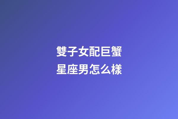 雙子女配巨蟹星座男怎么樣-第1張-星座運勢-玄機派