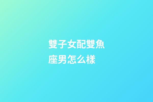 雙子女配雙魚座男怎么樣-第1張-星座運勢-玄機派