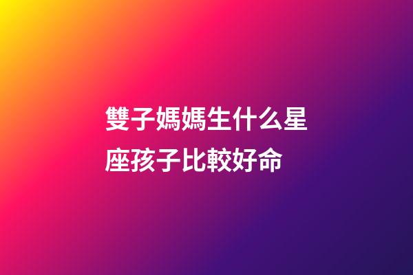 雙子媽媽生什么星座孩子比較好命-第1張-星座運勢-玄機派