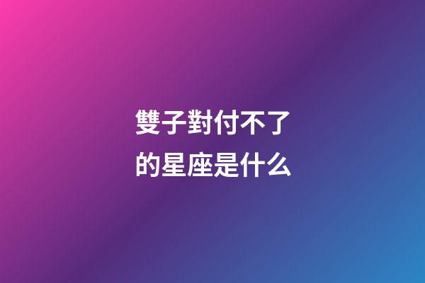 雙子對付不了的星座是什么-第1張-星座運勢-玄機派