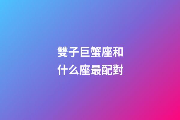 雙子巨蟹座和什么座最配對-第1張-星座運勢-玄機派