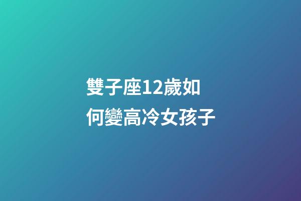 雙子座12歲如何變高冷女孩子