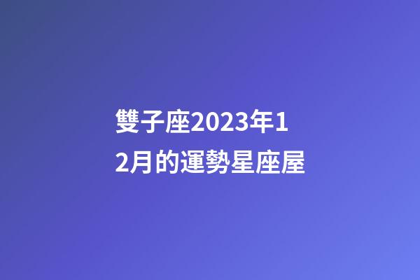 雙子座2023年12月的運勢星座屋-第1張-星座運勢-玄機派