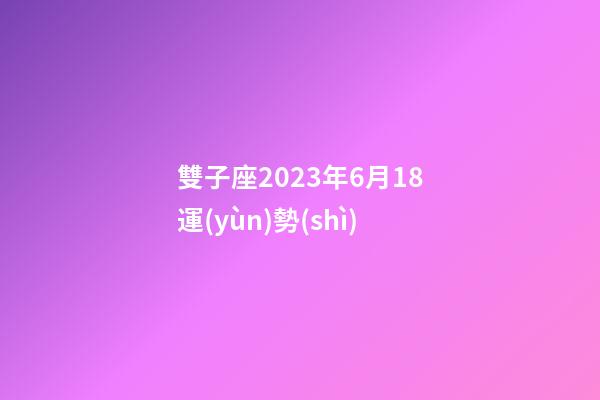 雙子座2023年6月18運(yùn)勢(shì)-第1張-星座運(yùn)勢(shì)-玄機(jī)派