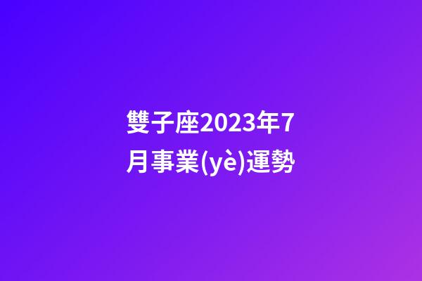 雙子座2023年7月事業(yè)運勢-第1張-星座運勢-玄機派