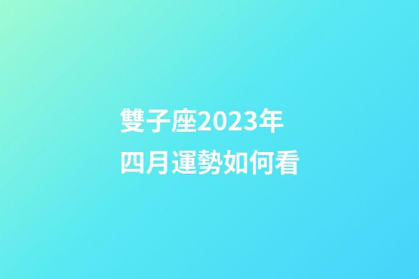 雙子座2023年四月運勢如何看-第1張-星座運勢-玄機派