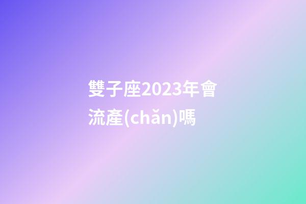 雙子座2023年會流產(chǎn)嗎-第1張-星座運勢-玄機派