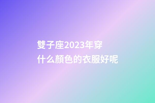 雙子座2023年穿什么顏色的衣服好呢-第1張-星座運勢-玄機派