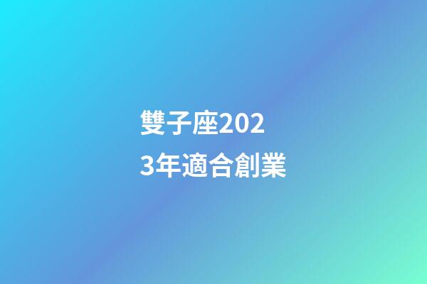 雙子座2023年適合創業-第1張-星座運勢-玄機派