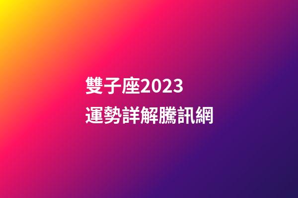 雙子座2023運勢詳解騰訊網-第1張-星座運勢-玄機派