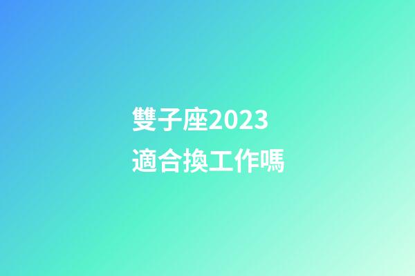雙子座2023適合換工作嗎-第1張-星座運勢-玄機派