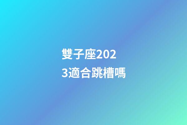 雙子座2023適合跳槽嗎-第1張-星座運勢-玄機派