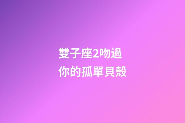 雙子座2吻過你的孤單貝殼-第1張-星座運勢-玄機(jī)派