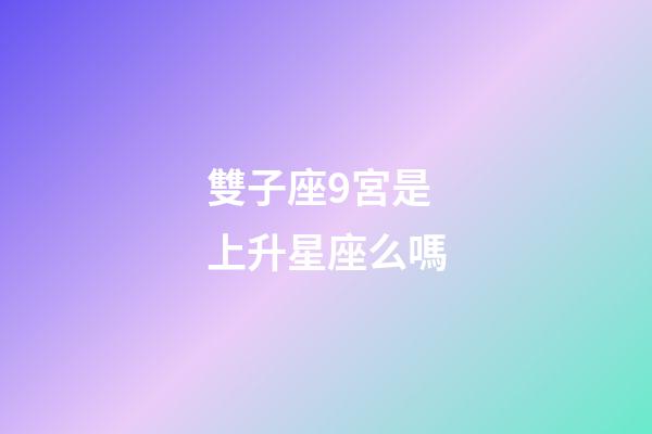 雙子座9宮是上升星座么嗎-第1張-星座運(yùn)勢(shì)-玄機(jī)派