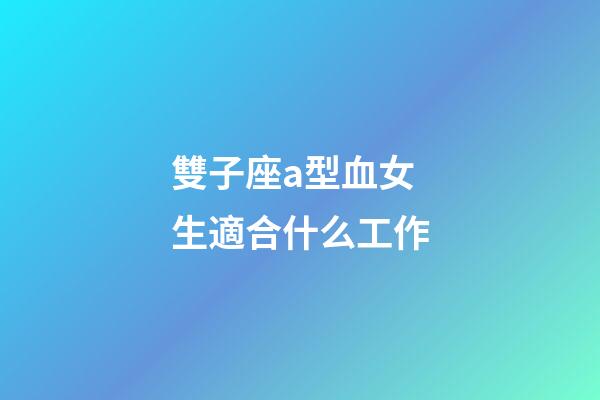 雙子座a型血女生適合什么工作-第1張-星座運勢-玄機派