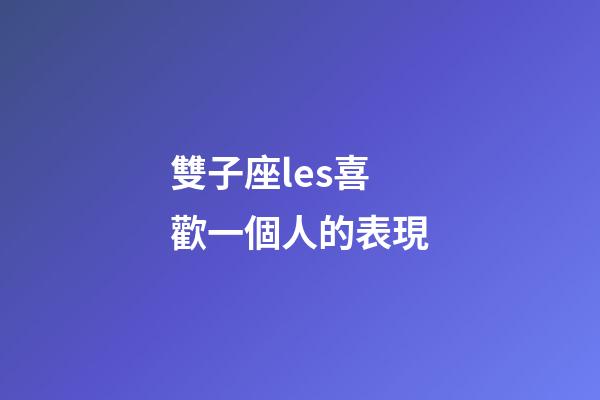雙子座les喜歡一個人的表現-第1張-星座運勢-玄機派