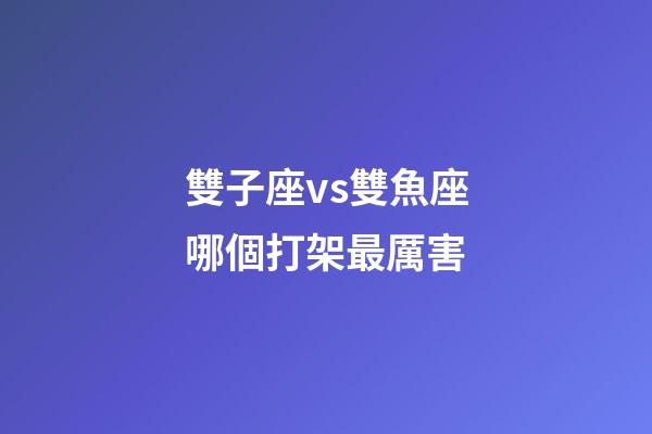 雙子座vs雙魚座哪個打架最厲害-第1張-星座運勢-玄機派
