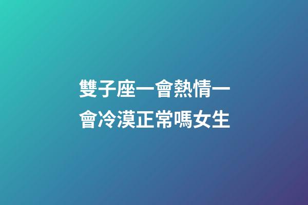 雙子座一會熱情一會冷漠正常嗎女生-第1張-星座運勢-玄機派