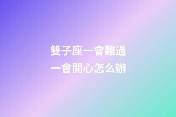 雙子座一會難過一會開心怎么辦-第1張-星座運勢-玄機派