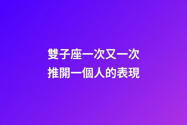 雙子座一次又一次推開一個人的表現-第1張-星座運勢-玄機派