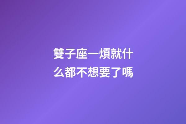 雙子座一煩就什么都不想要了嗎