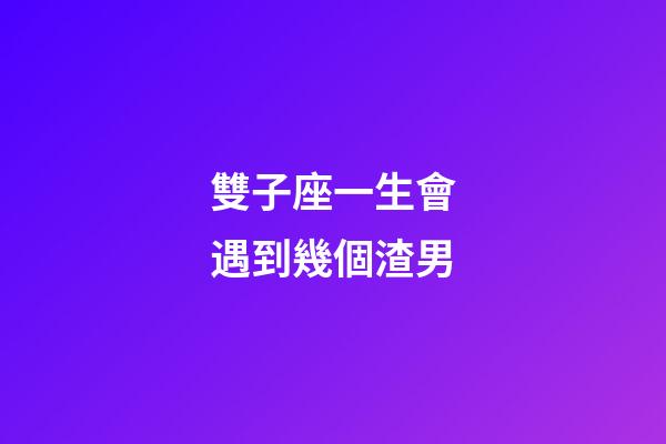 雙子座一生會遇到幾個渣男-第1張-星座運勢-玄機派