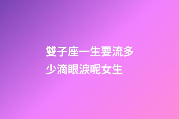 雙子座一生要流多少滴眼淚呢女生-第1張-星座運勢-玄機派