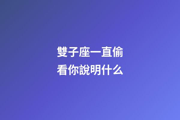雙子座一直偷看你說明什么-第1張-星座運勢-玄機派