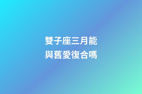 雙子座三月能與舊愛復合嗎-第1張-星座運勢-玄機派