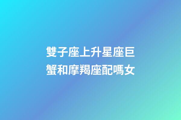 雙子座上升星座巨蟹和摩羯座配嗎女-第1張-星座運勢-玄機派