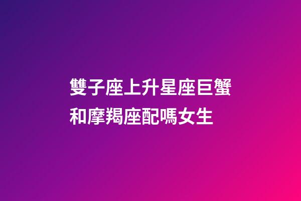 雙子座上升星座巨蟹和摩羯座配嗎女生-第1張-星座運(yùn)勢-玄機(jī)派